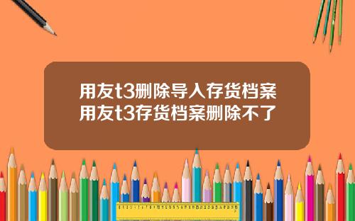 用友t3删除导入存货档案用友t3存货档案删除不了
