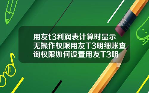 用友t3利润表计算时显示无操作权限用友T3明细账查询权限如何设置用友T3明