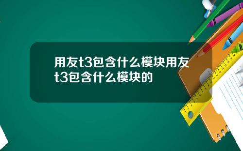 用友t3包含什么模块用友t3包含什么模块的