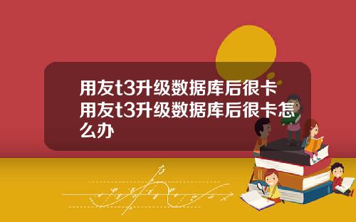 用友t3升级数据库后很卡用友t3升级数据库后很卡怎么办