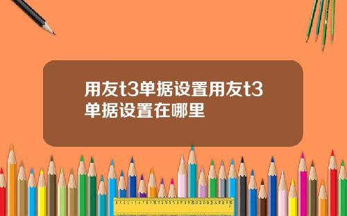 用友t3单据设置用友t3单据设置在哪里
