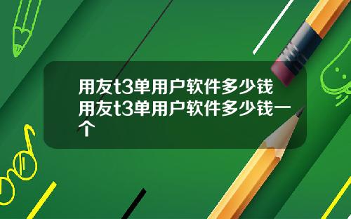 用友t3单用户软件多少钱用友t3单用户软件多少钱一个