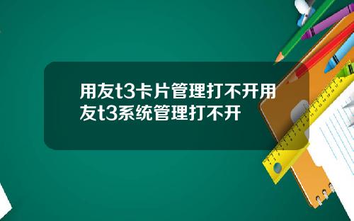 用友t3卡片管理打不开用友t3系统管理打不开