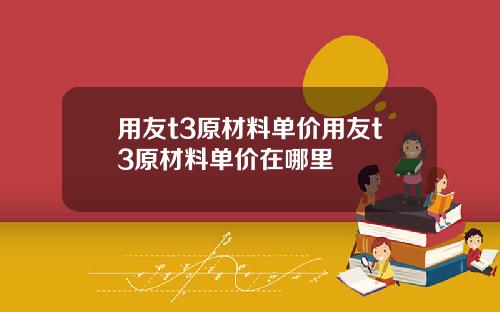 用友t3原材料单价用友t3原材料单价在哪里
