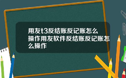 用友t3反结账反记账怎么操作用友软件反结账反记账怎么操作