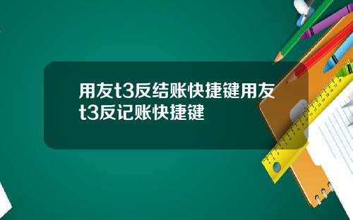 用友t3反结账快捷键用友t3反记账快捷键