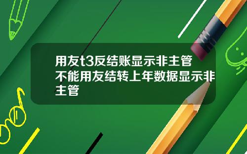 用友t3反结账显示非主管不能用友结转上年数据显示非主管