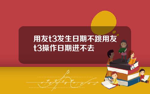 用友t3发生日期不跳用友t3操作日期进不去