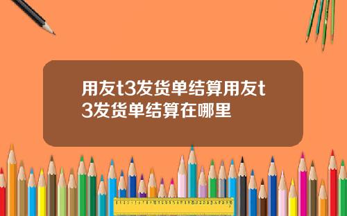 用友t3发货单结算用友t3发货单结算在哪里