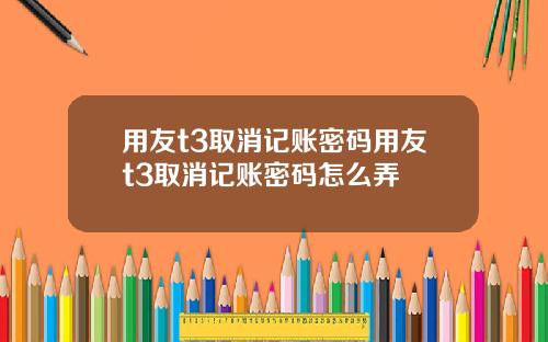 用友t3取消记账密码用友t3取消记账密码怎么弄