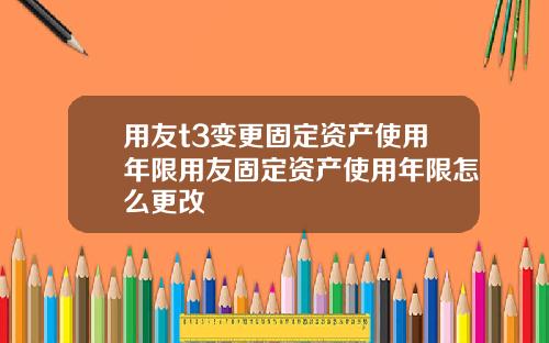 用友t3变更固定资产使用年限用友固定资产使用年限怎么更改