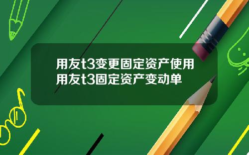 用友t3变更固定资产使用用友t3固定资产变动单