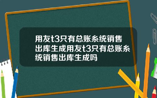 用友t3只有总账糸统销售出库生成用友t3只有总账糸统销售出库生成吗