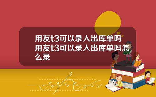 用友t3可以录入出库单吗用友t3可以录入出库单吗怎么录