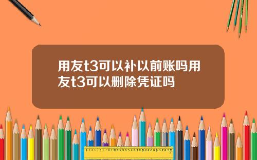 用友t3可以补以前账吗用友t3可以删除凭证吗