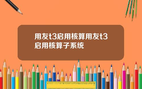 用友t3启用核算用友t3启用核算子系统