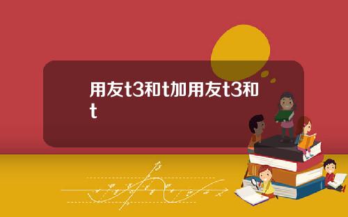 用友t3和t加用友t3和t