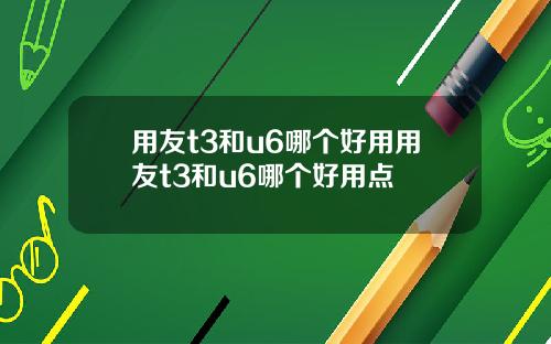用友t3和u6哪个好用用友t3和u6哪个好用点