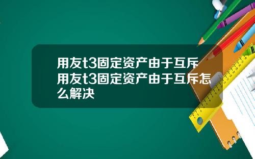 用友t3固定资产由于互斥用友t3固定资产由于互斥怎么解决