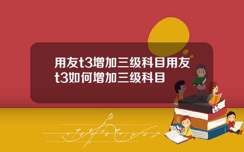 用友t3增加三级科目用友t3如何增加三级科目
