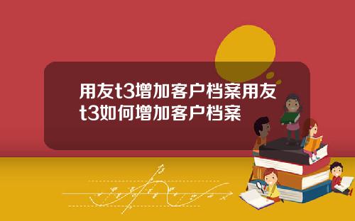 用友t3增加客户档案用友t3如何增加客户档案