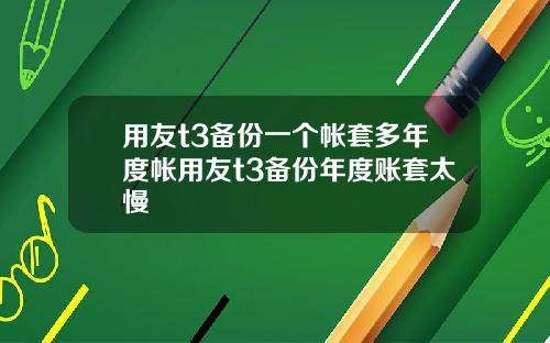 用友t3备份一个帐套多年度帐用友t3备份年度账套太慢