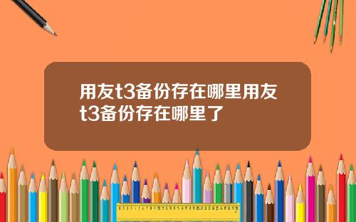 用友t3备份存在哪里用友t3备份存在哪里了