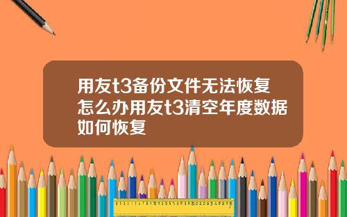 用友t3备份文件无法恢复怎么办用友t3清空年度数据如何恢复