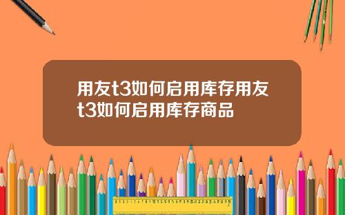用友t3如何启用库存用友t3如何启用库存商品