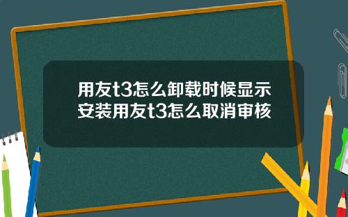 用友t3怎么卸载时候显示安装用友t3怎么取消审核