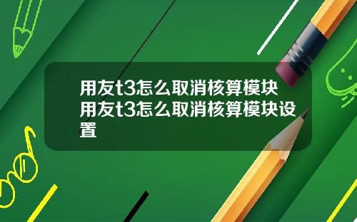用友t3怎么取消核算模块用友t3怎么取消核算模块设置