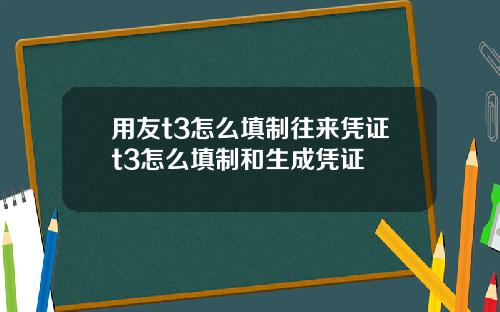 用友t3怎么填制往来凭证t3怎么填制和生成凭证