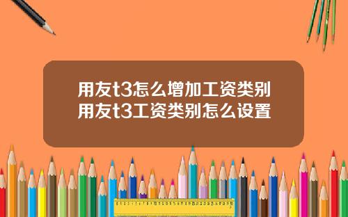 用友t3怎么增加工资类别用友t3工资类别怎么设置