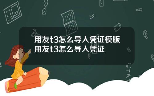 用友t3怎么导入凭证模版用友t3怎么导入凭证