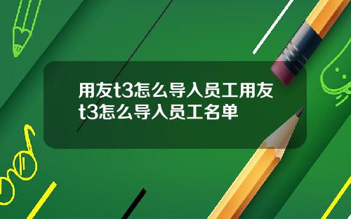 用友t3怎么导入员工用友t3怎么导入员工名单
