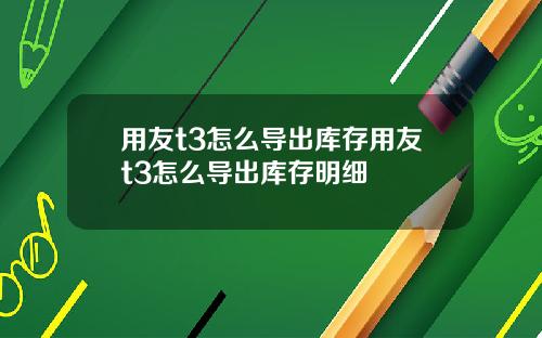 用友t3怎么导出库存用友t3怎么导出库存明细