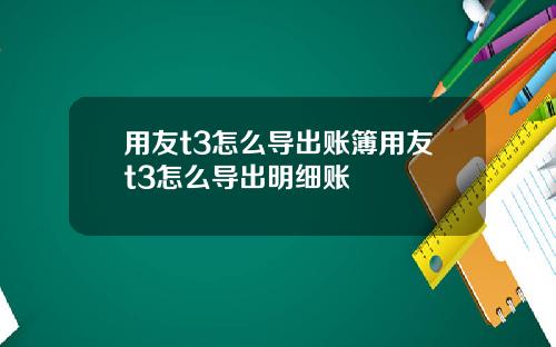 用友t3怎么导出账簿用友t3怎么导出明细账