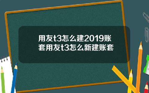 用友t3怎么建2019账套用友t3怎么新建账套
