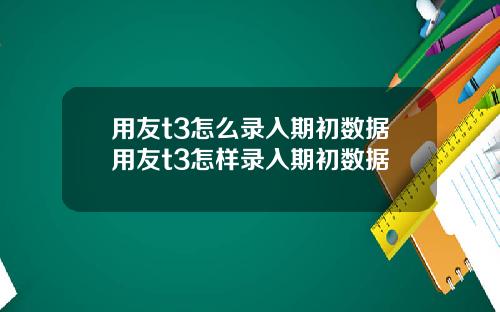 用友t3怎么录入期初数据用友t3怎样录入期初数据