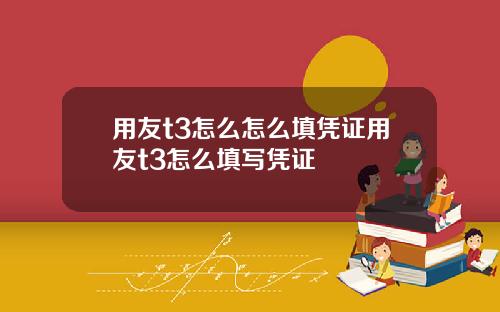 用友t3怎么怎么填凭证用友t3怎么填写凭证