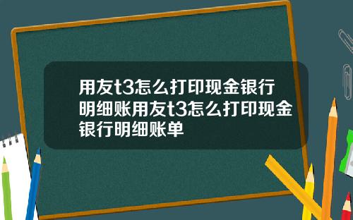 用友t3怎么打印现金银行明细账用友t3怎么打印现金银行明细账单