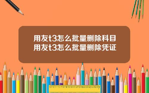 用友t3怎么批量删除科目用友t3怎么批量删除凭证