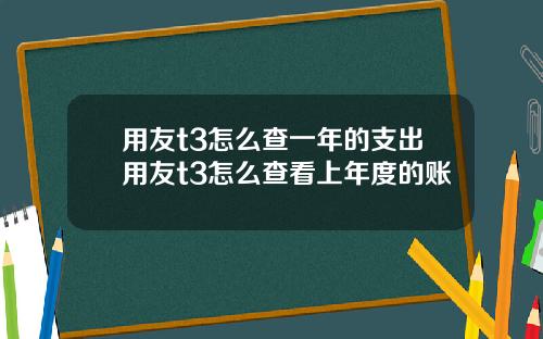 用友t3怎么查一年的支出用友t3怎么查看上年度的账