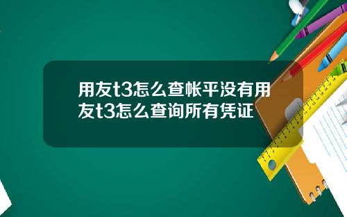 用友t3怎么查帐平没有用友t3怎么查询所有凭证