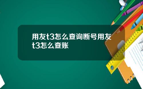 用友t3怎么查询断号用友t3怎么查账
