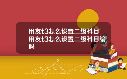 用友t3怎么设置二级科目用友t3怎么设置二级科目编码