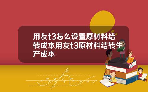 用友t3怎么设置原材料结转成本用友t3原材料结转生产成本
