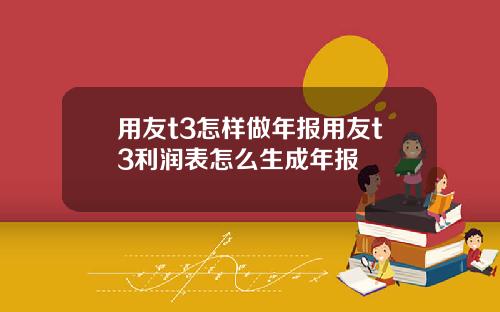 用友t3怎样做年报用友t3利润表怎么生成年报