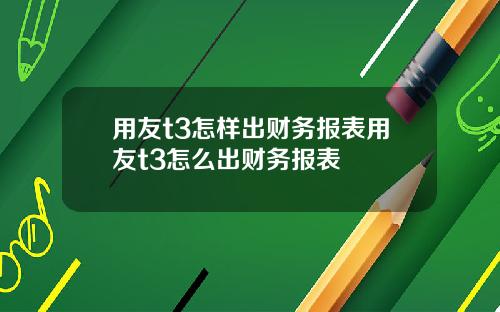 用友t3怎样出财务报表用友t3怎么出财务报表