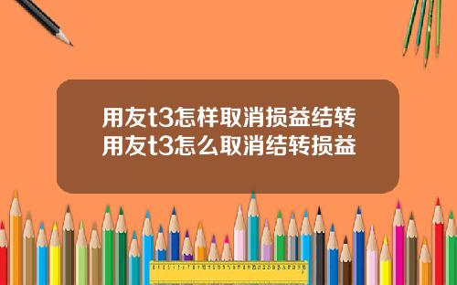 用友t3怎样取消损益结转用友t3怎么取消结转损益